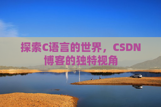 探索C语言的世界,CSDN博客的独特视角 探索C语言的世界,CSDN博客的独特视角