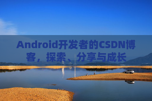 Android开发者的CSDN博客,探索、分享与成长